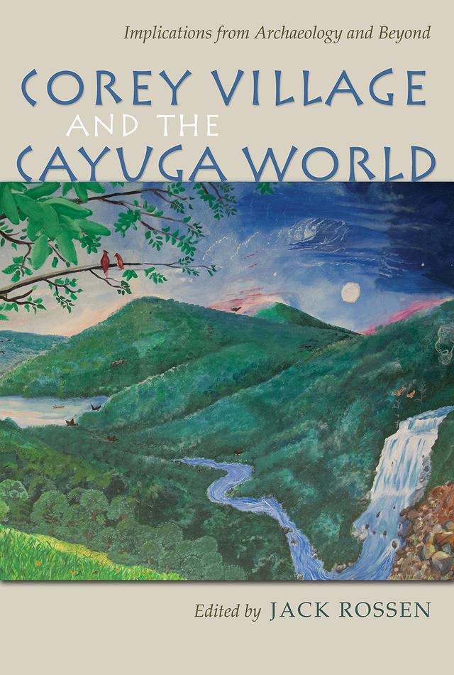 Corey Village and the Cayuga World by April M. Beisaw, David Pollack, Jack Rossen, Joseph Winiarz, Macy O’Hearn, Martin J. Smith, Michael Rogers, Sarah Ward, Wesley D. Stoner