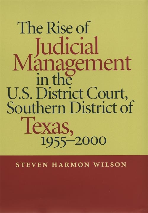 The Rise of Judicial Management in the U.S. District Court, Southern District of Texas, 1955–2000 by Steven Harmon Wilson