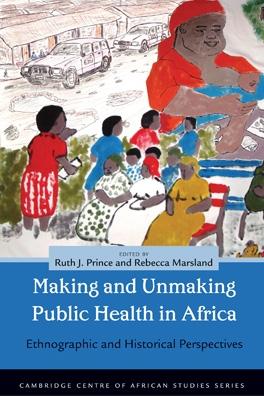Making and Unmaking Public Health in Africa by Rebecca  Marsland, Ruth J. Prince