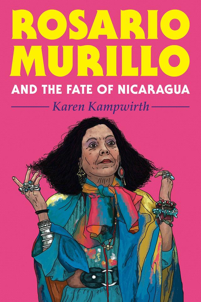 Rosario Murillo and the Fate of Nicaragua by Karen Kampwirth
