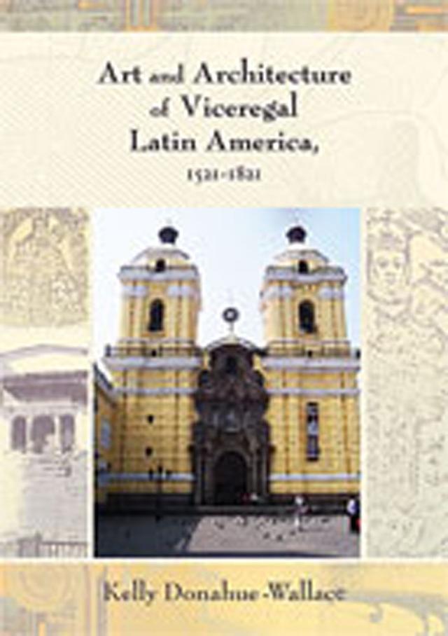 Art and Architecture of Viceregal Latin America, 1521-1821 by Kelly Donahue-Wallace