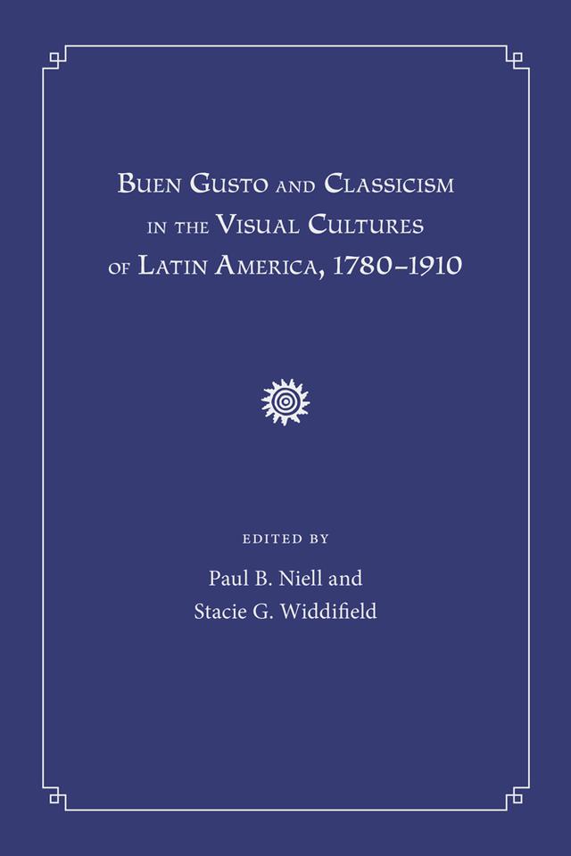Buen Gusto and Classicism in the Visual Cultures of Latin America, 1780-1910 by Paul B. Niell, Stacie G. Widdifield