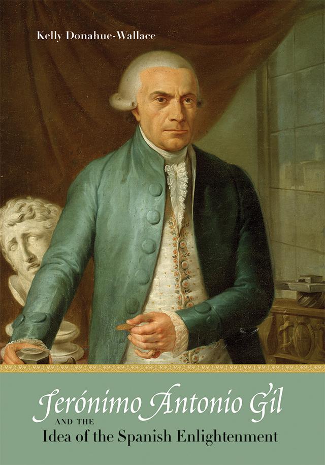 Jerónimo Antonio Gil and the Idea of the Spanish Enlightenment by Kelly Donahue-Wallace
