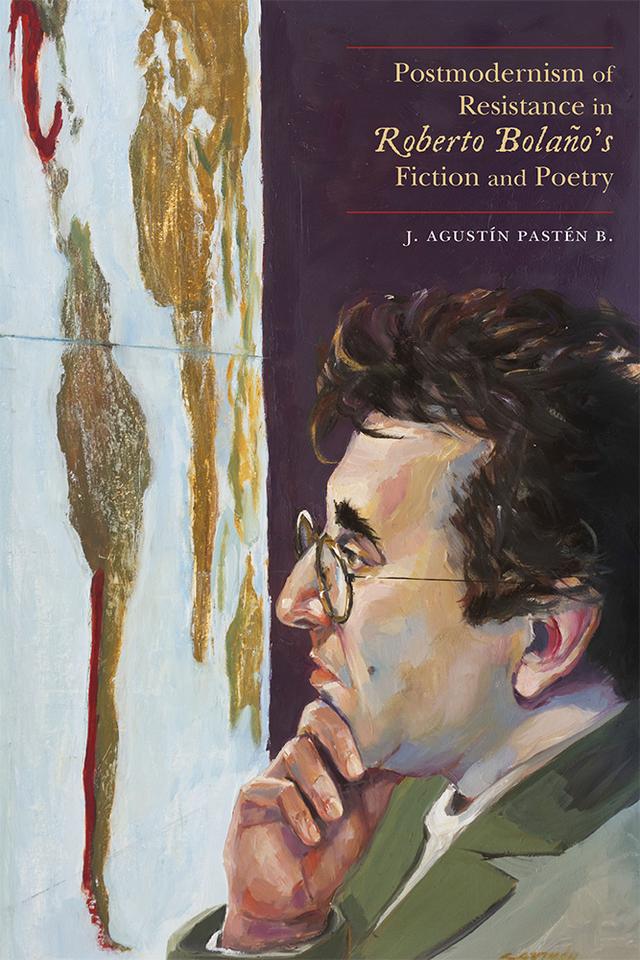 Postmodernism of Resistance in Roberto Bolaño’s Fiction and Poetry by J. Agustín Pastén B.