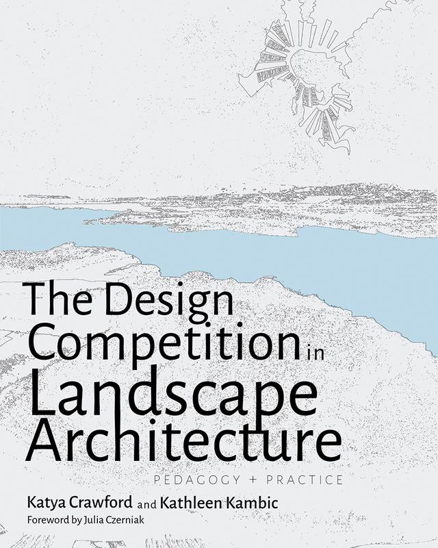 The Design Competition in Landscape Architecture by Julia Czerniak, Kathleen Kambic, Katya Crawford