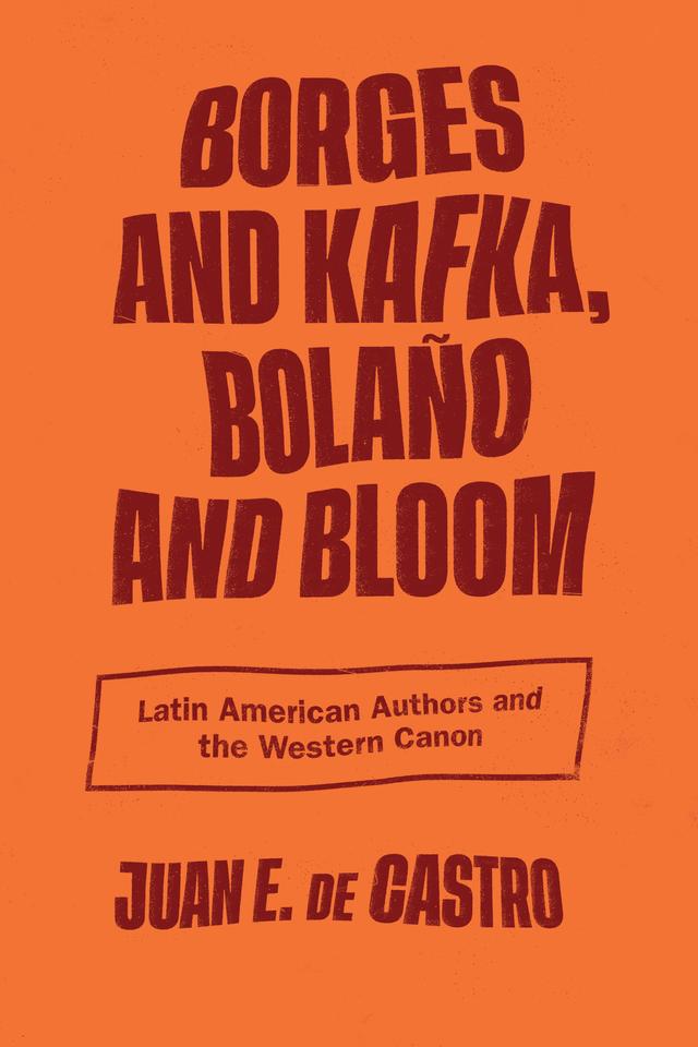 Borges and Kafka, Bolaño and Bloom by Juan E. De Castro
