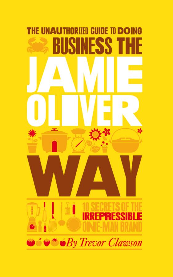 The Unauthorized Guide To Doing Business the Jamie Oliver Way by Trevor Clawson