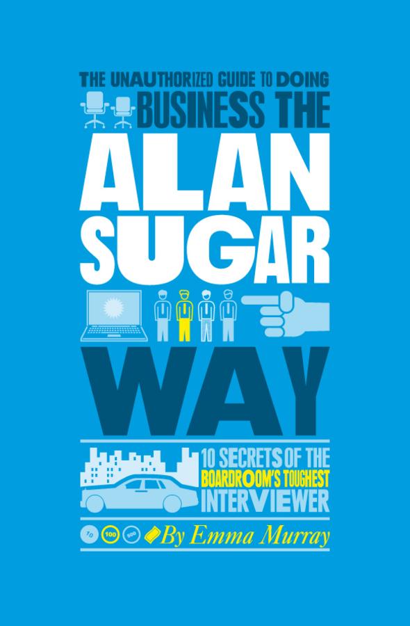 The Unauthorized Guide To Doing Business the Alan Sugar Way by Emma Murray