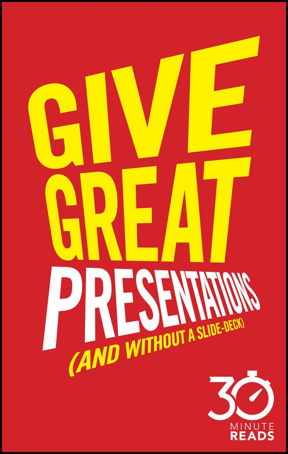 Give Great Presentations (And Without a Slide-Deck): 30 Minute Reads by Nicholas Bate