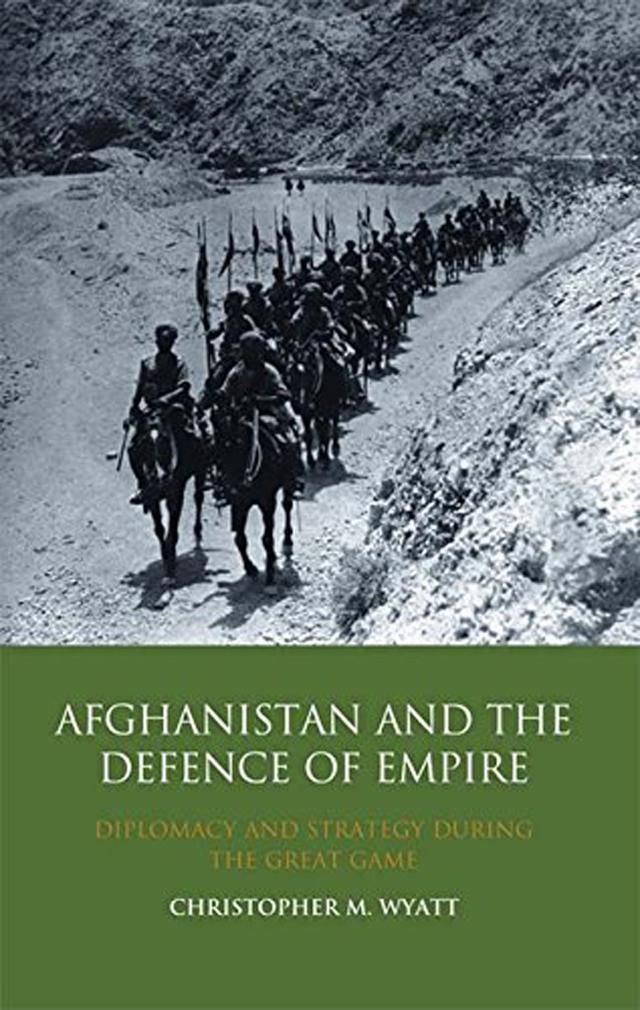 Afghanistan and the Defence of Empire by Christopher M. Wyatt
