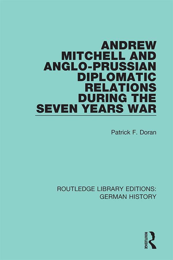 Andrew Mitchell and Anglo-Prussian Diplomatic Relations During the Seven Years War by Patrick F. Doran