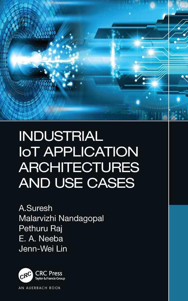 Industrial IoT Application Architectures and Use Cases by A. Suresh, E. A. Neeba, Jenn-Wei Lin, Malarvizhi Nandagopal, Pethuru Raj