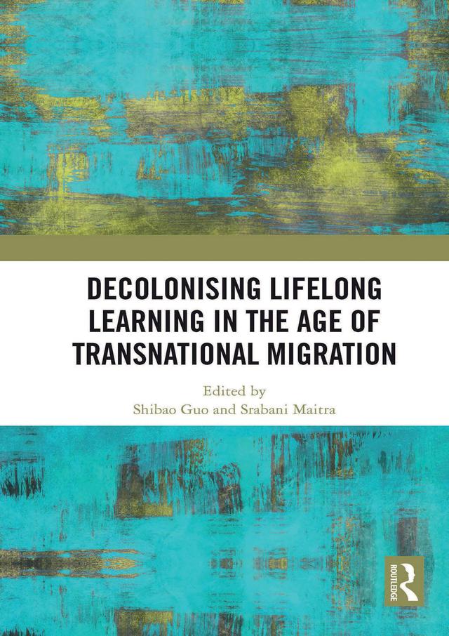Decolonising Lifelong Learning in the Age of Transnational Migration by Shibao Guo, Srabani Maitra