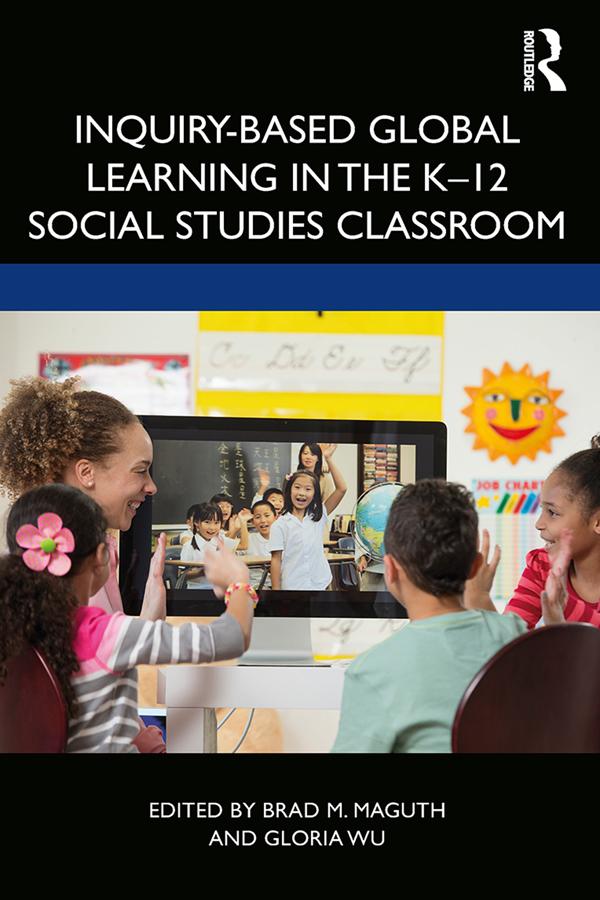 Inquiry-Based Global Learning in the K–12 Social Studies Classroom by Brad M. Maguth, Gloria Wu