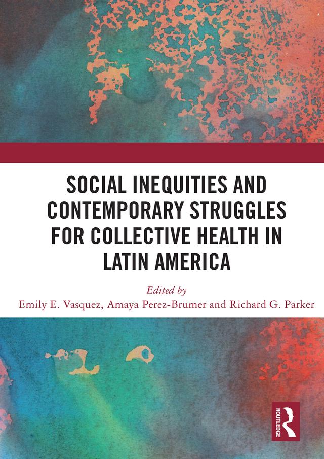 Social Inequities and Contemporary Struggles for Collective Health in Latin America by Amaya G. Perez-Brumer, Emily E Vasquez, Richard Parker