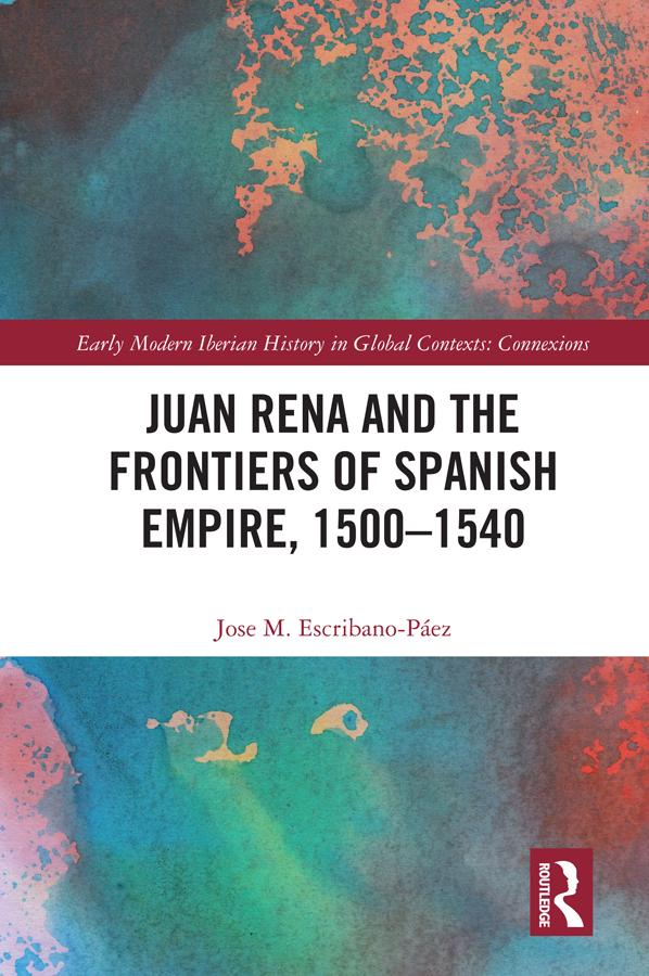 Juan Rena and the Frontiers of Spanish Empire, 1500–1540 by Jose M. Escribano-Páez