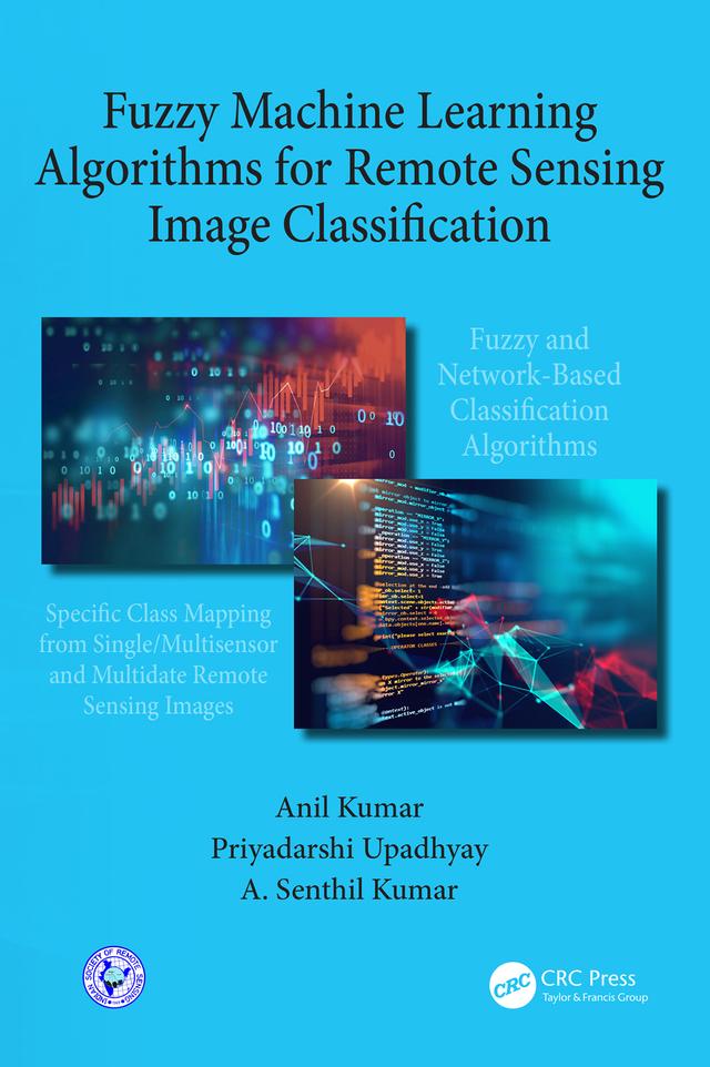 Fuzzy Machine Learning Algorithms for Remote Sensing Image Classification by Anil Kumar, A. Senthil Kumar, Priyadarshi Upadhyay