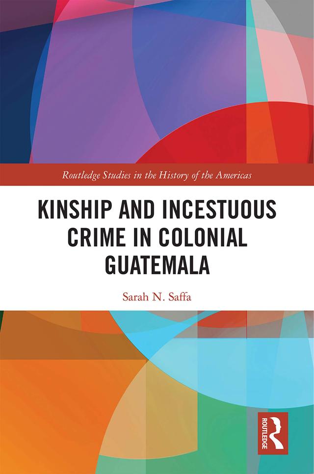 Kinship and Incestuous Crime in Colonial Guatemala by Sarah N. Saffa