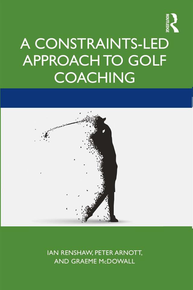 A Constraints-Led Approach to Golf Coaching by Graeme McDowall, Ian Renshaw, Peter Arnott
