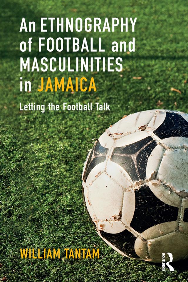 An Ethnography of Football and Masculinities in Jamaica by William Tantam