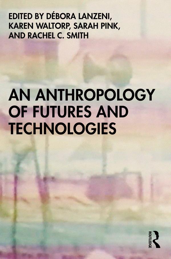 An Anthropology of Futures and Technologies by Débora Lanzeni, Karen Waltorp, Rachel C. Smith, Sarah Pink