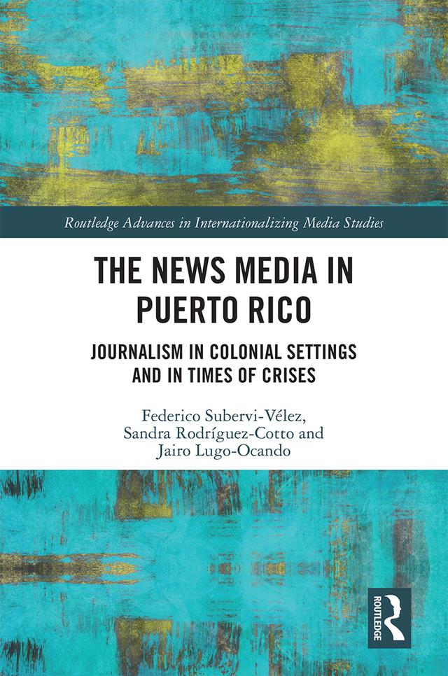 The News Media in Puerto Rico by Federico Subervi-Vélez, Jairo Lugo-Ocando, Sandra Rodríguez-Cotto