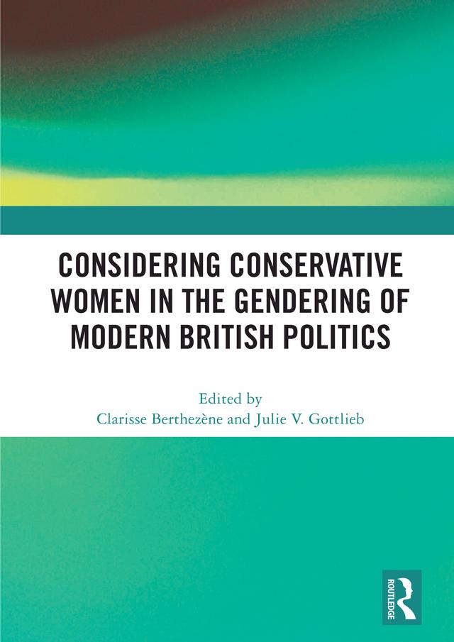 Considering Conservative Women in the Gendering of Modern British Politics by Clarisse Berthezène, Julie V. Gottlieb