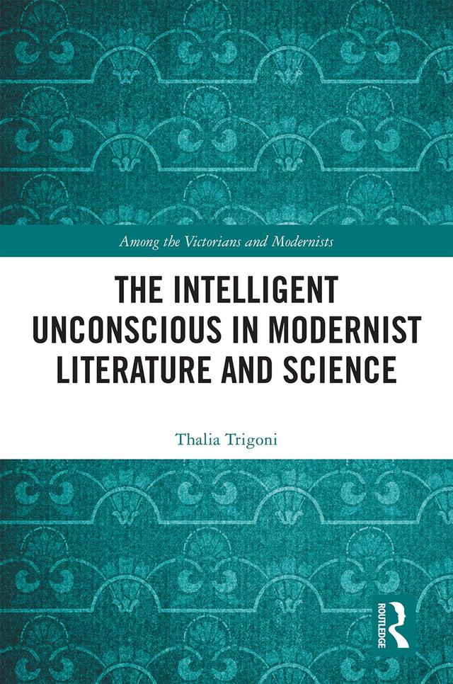 The Intelligent Unconscious in Modernist Literature and Science by Thalia Trigoni