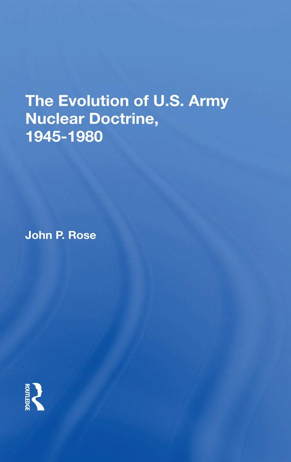 The Evolution Of U.s. Army Nuclear Doctrine, 19451980 by John P Rose