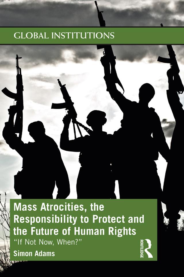 Mass Atrocities, the Responsibility to Protect and the Future of Human Rights by Simon Adams