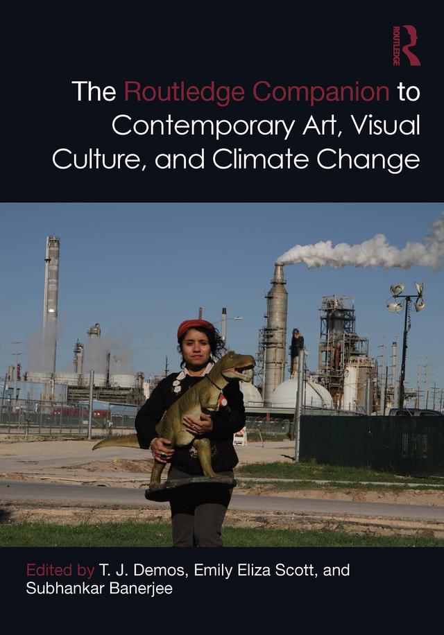 The Routledge Companion to Contemporary Art, Visual Culture, and Climate Change by Emily Eliza Scott, Subhankar Banerjee, T. J. Demos