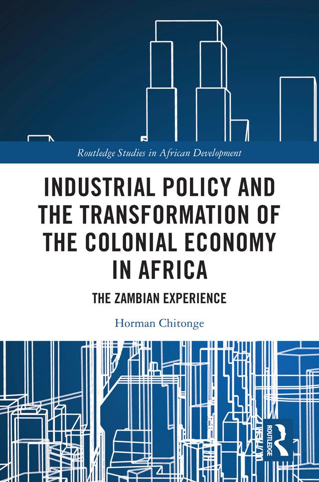 Industrial Policy and the Transformation of the Colonial Economy in Africa by Horman Chitonge