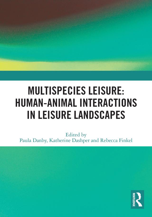 Multispecies Leisure: Human-Animal Interactions in Leisure Landscapes by Katherine Dashper, Paula Danby, Rebecca Finkel