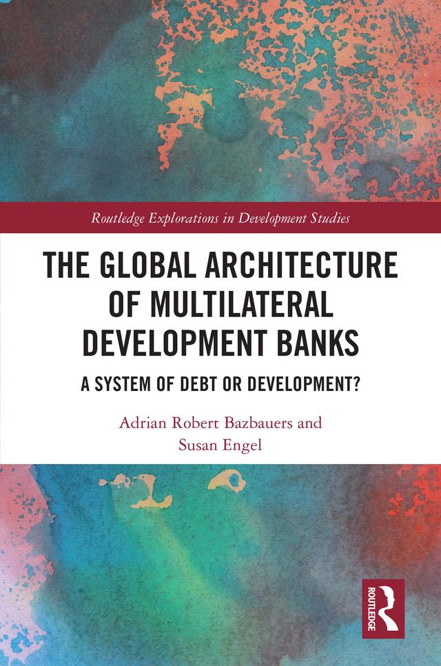 The Global Architecture of Multilateral Development Banks by Adrian Robert Bazbauers, Susan Engel