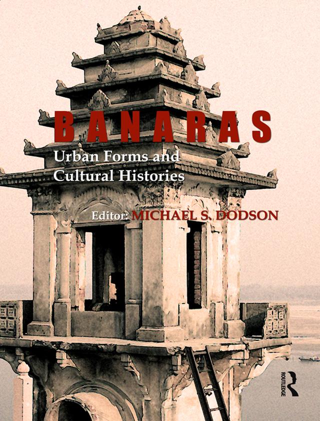 Banaras: Urban Forms and Cultural Histories by Michael S. Dodson