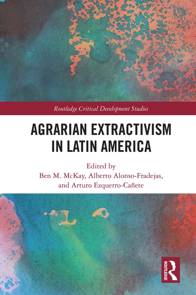 Agrarian Extractivism in Latin America by Alberto Alonso-Fradejas, Arturo Ezquerro-Cañete, Ben M. McKay