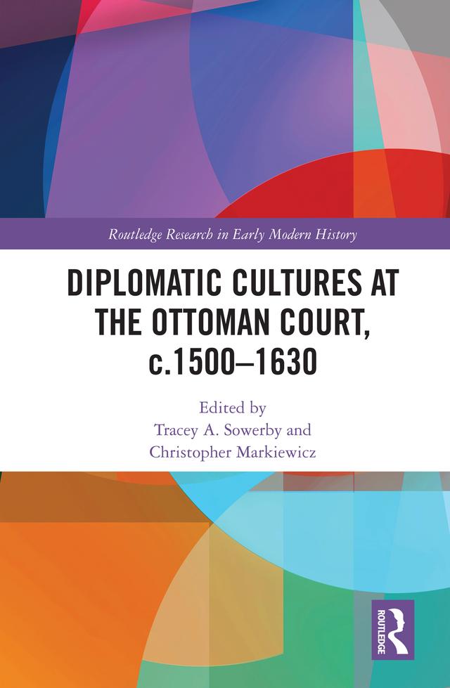 Diplomatic Cultures at the Ottoman Court, c.1500–1630 by Christopher Markiewicz, Tracey A. Sowerby