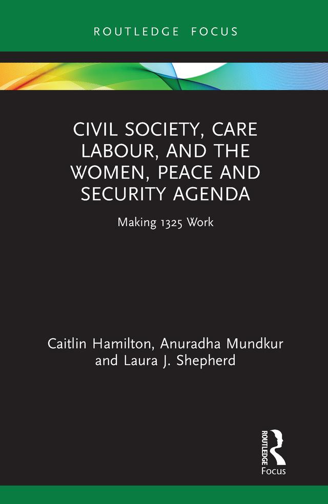 Civil Society, Care Labour, and the Women, Peace and Security Agenda by Anuradha Mundkur, Caitlin Hamilton, Laura J. Shepherd