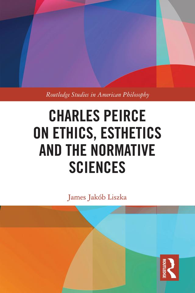 Charles Peirce on Ethics, Esthetics and the Normative Sciences by James Jakób Liszka