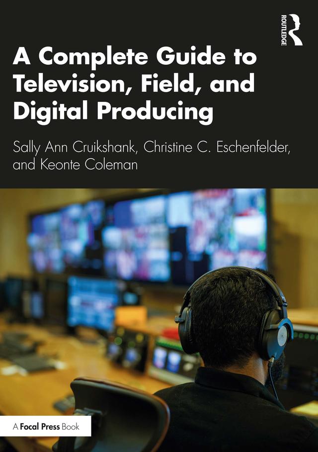 A Complete Guide to Television, Field, and Digital Producing by Christine C. Eschenfelder, Keonte Coleman, Sally Ann Cruikshank