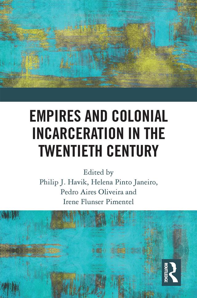 Empires and Colonial Incarceration in the Twentieth Century by Helena Pinto Janeiro, Irene Flunser Pimentel, Pedro Aires Oliveira, Philip J. Havik