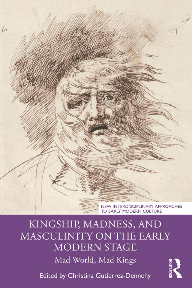 Kingship, Madness, and Masculinity on the Early Modern Stage by Christina Gutierrez-Dennehy