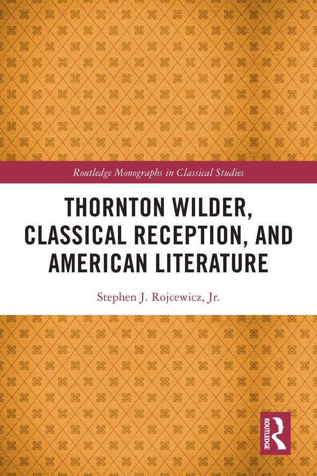 Thornton Wilder, Classical Reception, and American Literature by Stephen J. Rojcewicz, Jr.