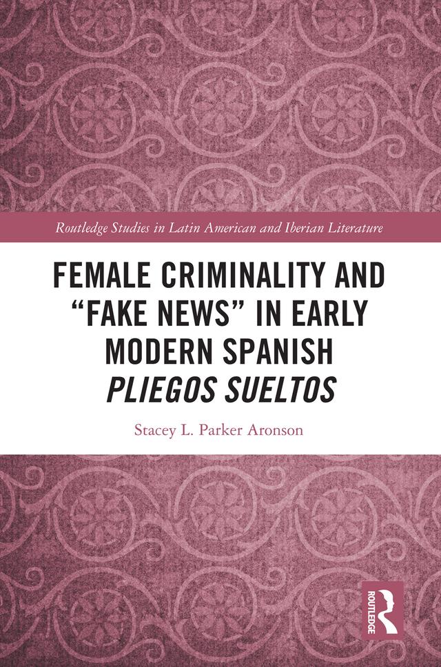 Female Criminality and “Fake News” in Early Modern Spanish Pliegos Sueltos by Stacey L. Parker Aronson