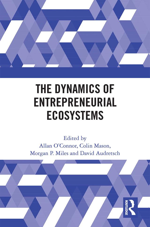 The Dynamics of Entrepreneurial Ecosystems by Allan O’Connor, Colin Mason, David Audretsch, Morgan P. Miles