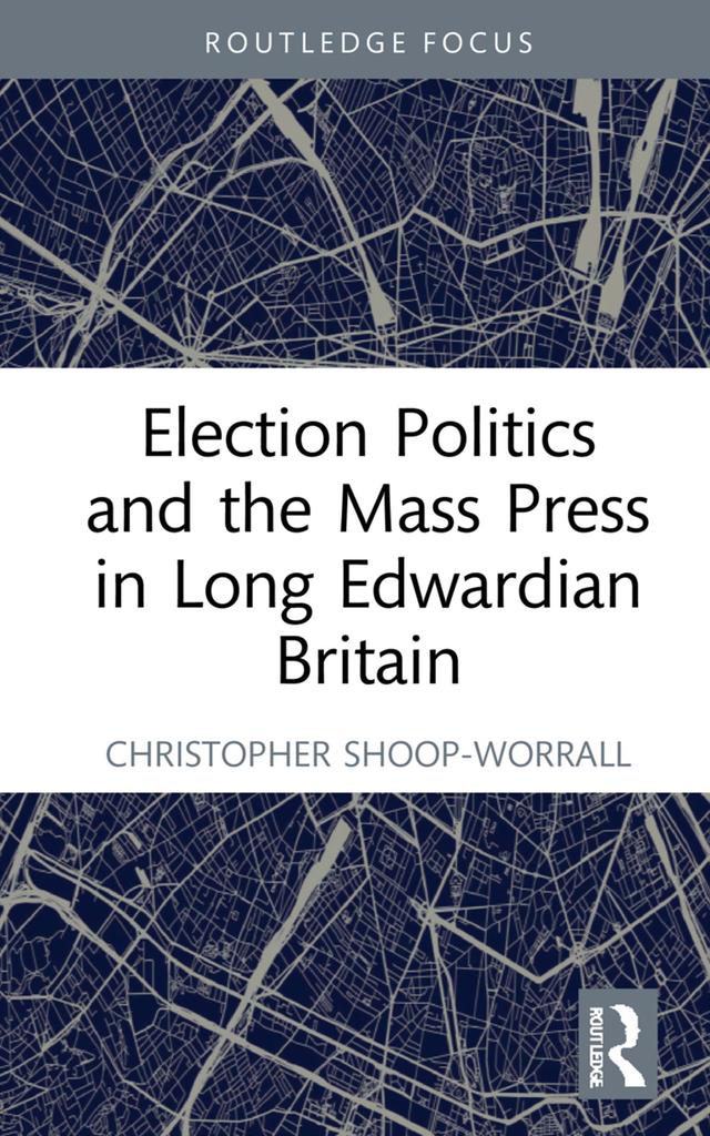 Election Politics and the Mass Press in Long Edwardian Britain by Christopher Shoop-Worrall