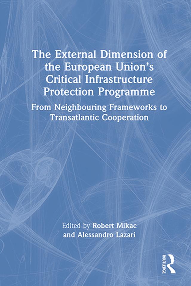 The External Dimension of the European Union’s Critical Infrastructure Protection Programme by Alessandro Lazari, Robert Mikac