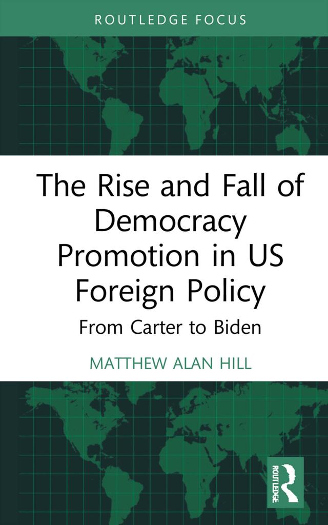 The Rise and Fall of Democracy Promotion in US Foreign Policy by Matthew Alan Hill