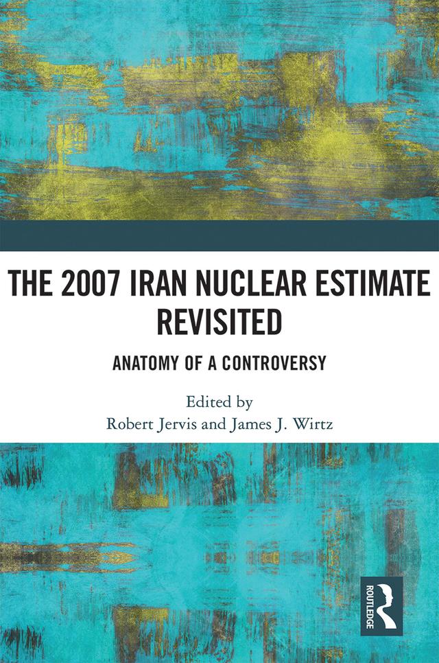 The 2007 Iran Nuclear Estimate Revisited by James J. Wirtz, Robert Jervis