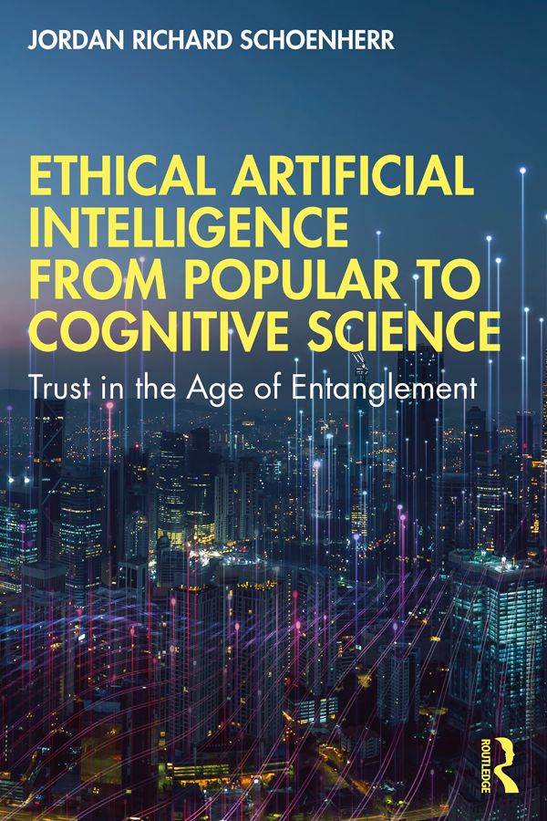 Ethical Artificial Intelligence from Popular to Cognitive Science by Jordan Richard Schoenherr